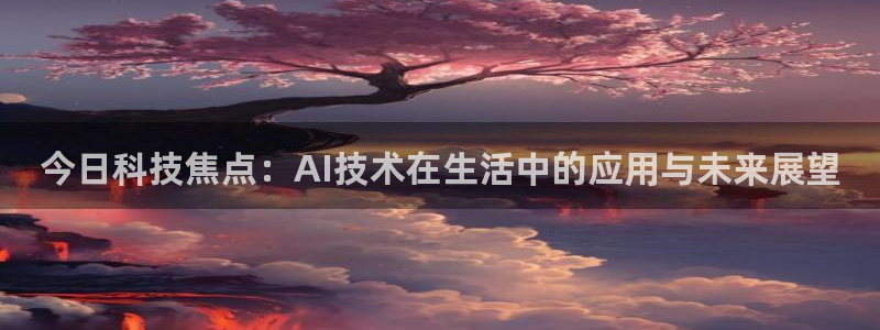 今日科技焦点：AI技术在生活中的应用与未来展望