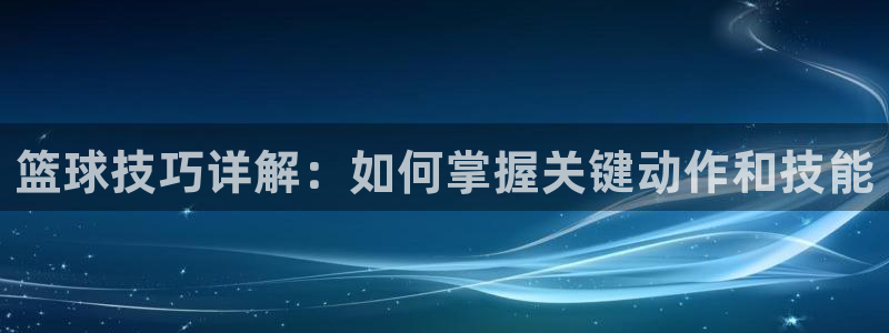 篮球技巧详解：如何掌握关键动作和技能