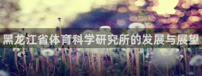 黑龙江省体育科学研究所的发展与展望