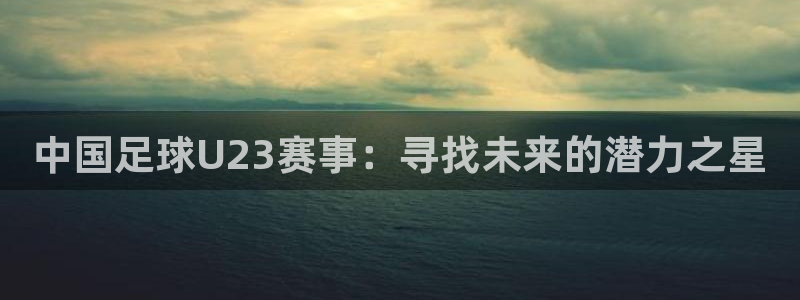 中国足球U23赛事：寻找未来的潜力之星