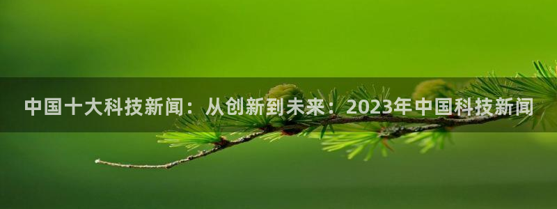 中国十大科技新闻：从创新到未来：2023年中国科技新闻