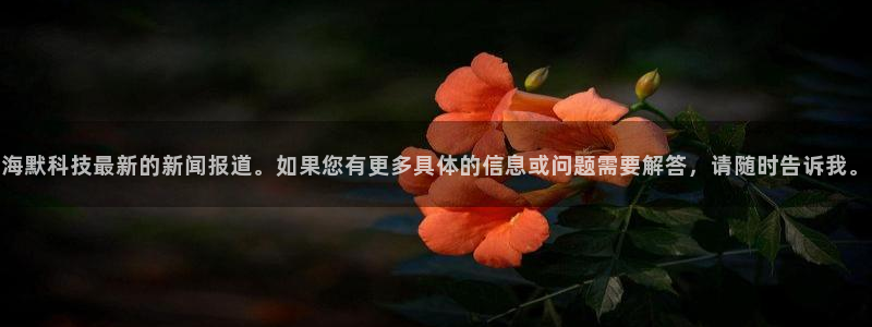 海默科技最新的新闻报道。如果您有更多具体的信息或问题需要解答，请随时告诉我。