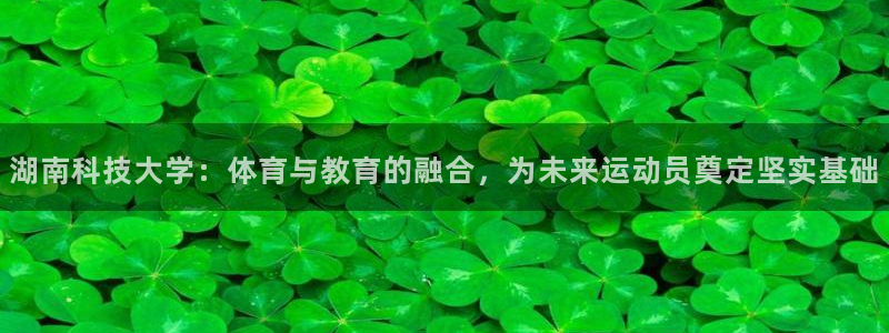 湖南科技大学：体育与教育的融合，为未来运动员奠定坚实基础